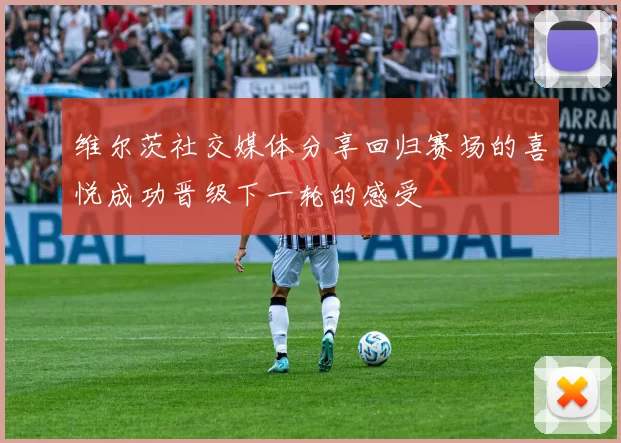 维尔茨社交媒体分享回归赛场的喜悦成功晋级下一轮的感受