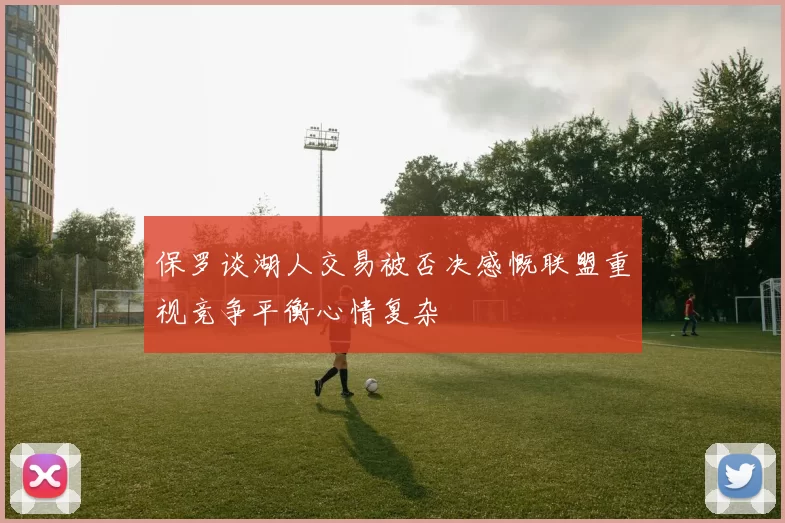 保罗谈湖人交易被否决感慨联盟重视竞争平衡心情复杂