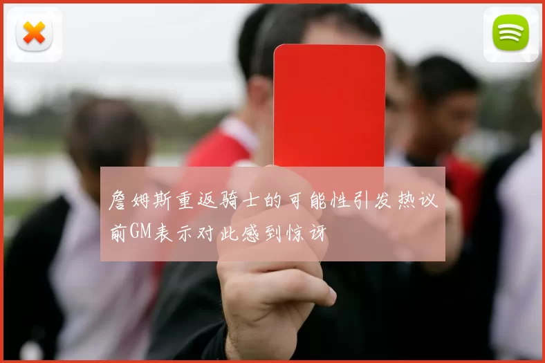 詹姆斯重返骑士的可能性引发热议前GM表示对此感到惊讶