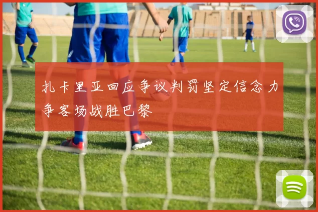 扎卡里亚回应争议判罚坚定信念力争客场战胜巴黎