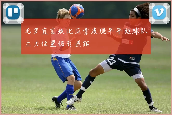 毛罗直言坎比亚索表现平平距球队主力位置仍有差距