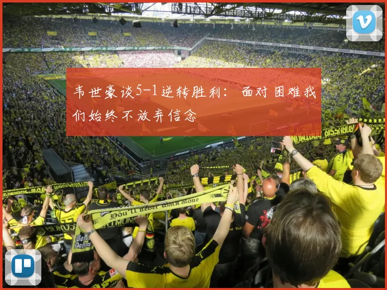 韦世豪谈5-1逆转胜利：面对困难我们始终不放弃信念