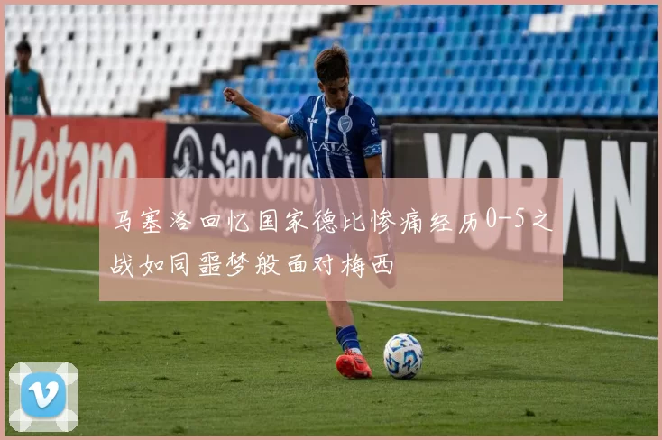 马塞洛回忆国家德比惨痛经历0-5之战如同噩梦般面对梅西