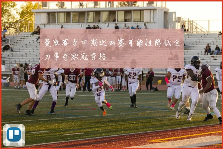 曼联赛季中期巡回赛可能性降低全力争夺欧冠资格