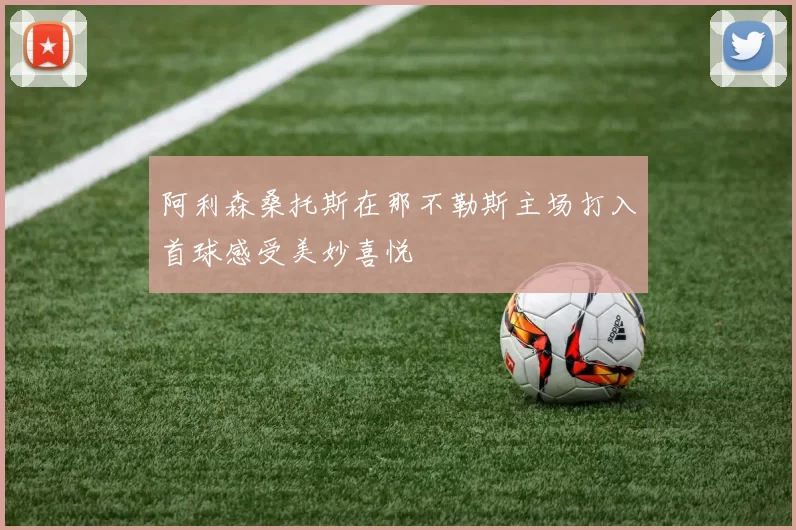 阿利森桑托斯在那不勒斯主场打入首球感受美妙喜悦