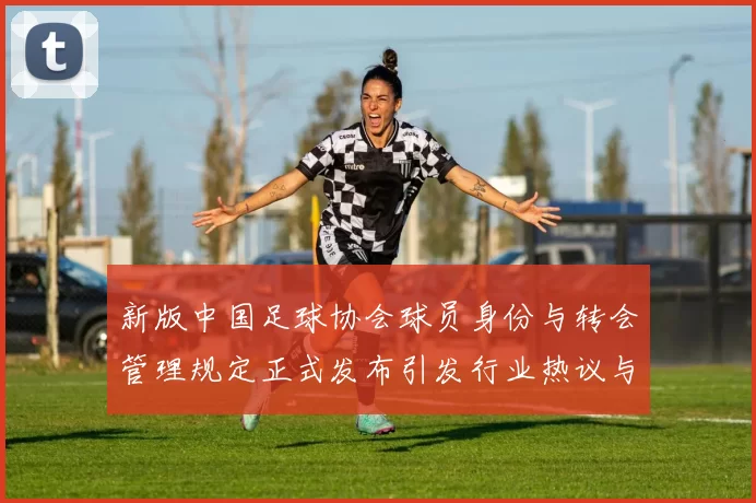 新版中国足球协会球员身份与转会管理规定正式发布引发行业热议与期待