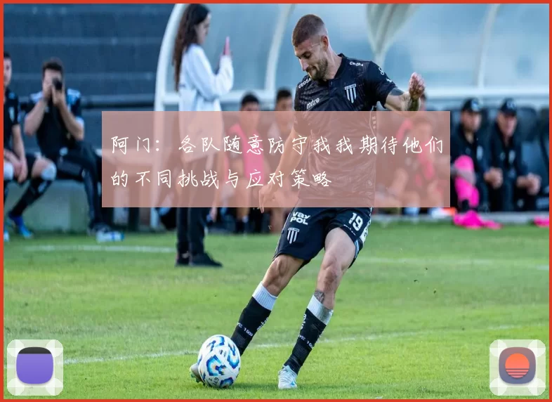 阿门：各队随意防守我我期待他们的不同挑战与应对策略