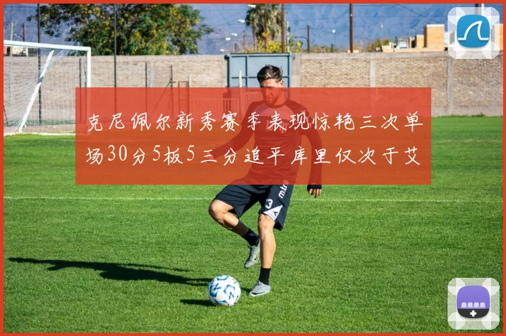 克尼佩尔新秀赛季表现惊艳三次单场30分5板5三分追平库里仅次于艾弗森