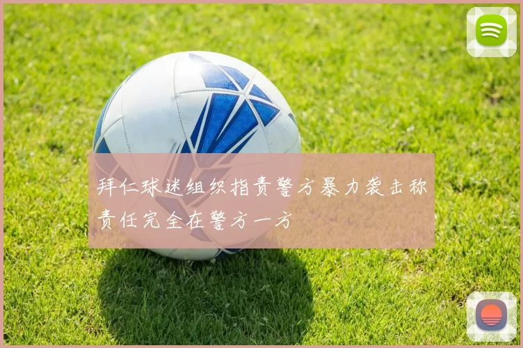 拜仁球迷组织指责警方暴力袭击称责任完全在警方一方