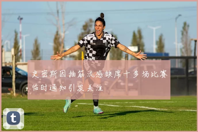 史密斯因抽筋流感缺席十多场比赛临时通知引发关注