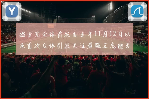 掘金完全体首发自去年11月12日以来首次合体引发关注最强五虎能否重现辉煌