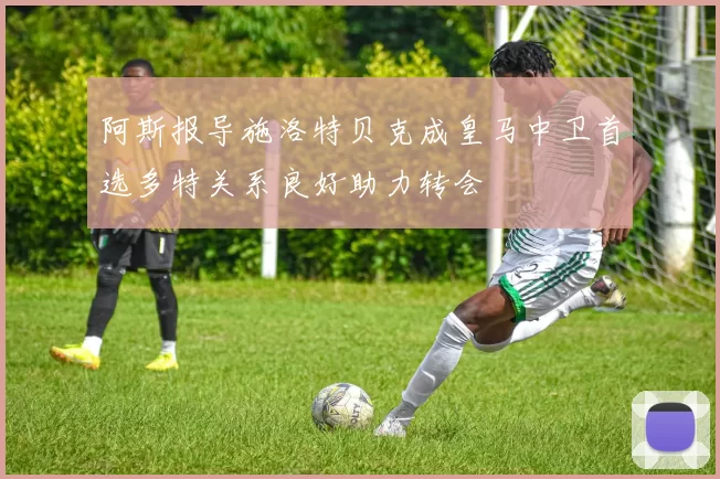 阿斯报导施洛特贝克成皇马中卫首选多特关系良好助力转会