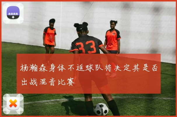 杨瀚森身体不适球队将决定其是否出战混音比赛