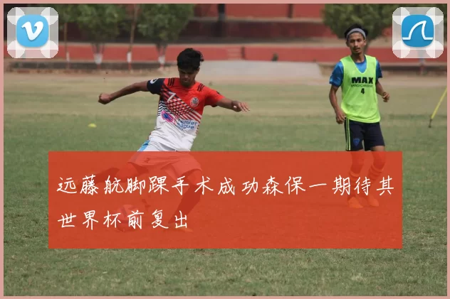 远藤航脚踝手术成功森保一期待其世界杯前复出